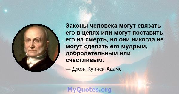 Законы человека могут связать его в цепях или могут поставить его на смерть, но они никогда не могут сделать его мудрым, добродетельным или счастливым.