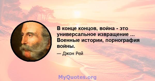 В конце концов, война - это универсальное извращение ... Военные истории, порнография войны.