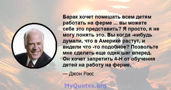 Барак хочет помешать всем детям работать на ферме ... вы можете себе это представить? Я просто, я не могу понять это. Вы когда -нибудь думали, что в Америке растут, и видели что -то подобное? Позвольте мне сделать еще