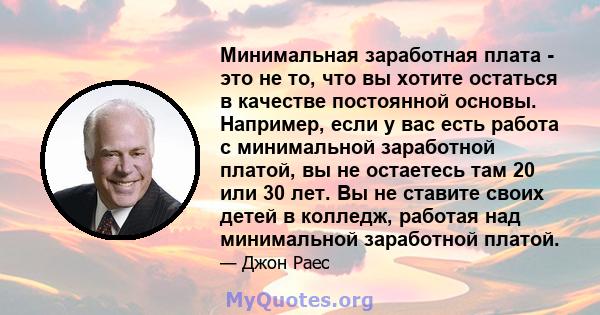 Минимальная заработная плата - это не то, что вы хотите остаться в качестве постоянной основы. Например, если у вас есть работа с минимальной заработной платой, вы не остаетесь там 20 или 30 лет. Вы не ставите своих