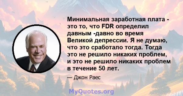 Минимальная заработная плата - это то, что FDR определил давным -давно во время Великой депрессии. Я не думаю, что это сработало тогда. Тогда это не решило никаких проблем, и это не решило никаких проблем в течение 50