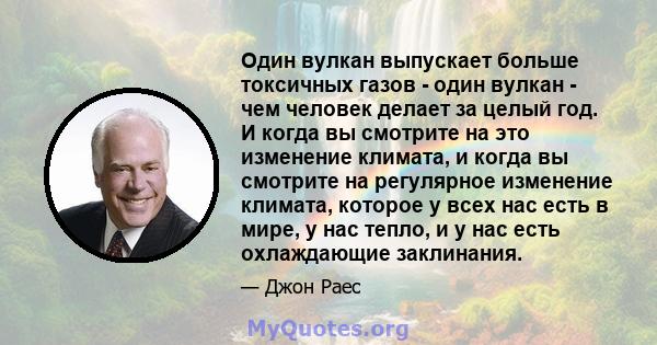 Один вулкан выпускает больше токсичных газов - один вулкан - чем человек делает за целый год. И когда вы смотрите на это изменение климата, и когда вы смотрите на регулярное изменение климата, которое у всех нас есть в