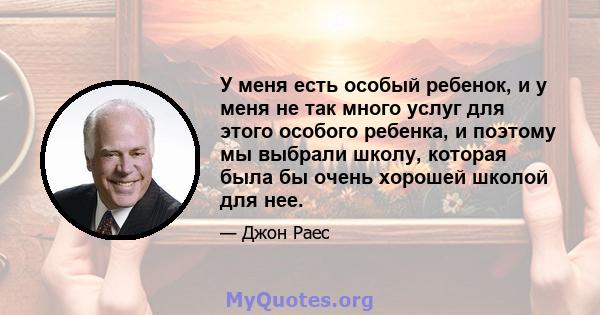 У меня есть особый ребенок, и у меня не так много услуг для этого особого ребенка, и поэтому мы выбрали школу, которая была бы очень хорошей школой для нее.