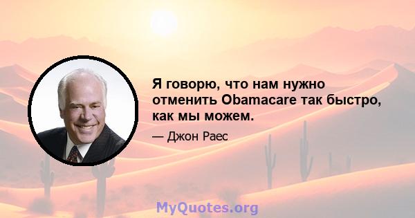 Я говорю, что нам нужно отменить Obamacare так быстро, как мы можем.