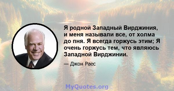 Я родной Западный Вирджиния, и меня называли все, от холма до пня. Я всегда горжусь этим; Я очень горжусь тем, что являюсь Западной Вирджинии.