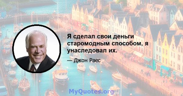 Я сделал свои деньги старомодным способом, я унаследовал их.