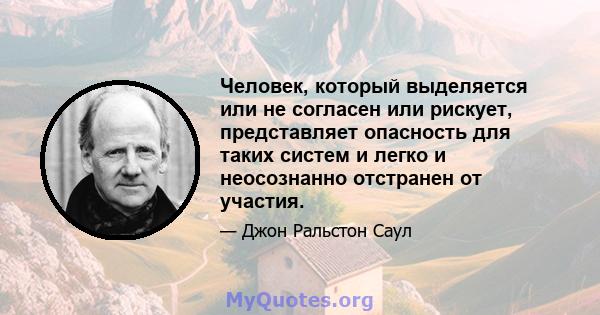 Человек, который выделяется или не согласен или рискует, представляет опасность для таких систем и легко и неосознанно отстранен от участия.