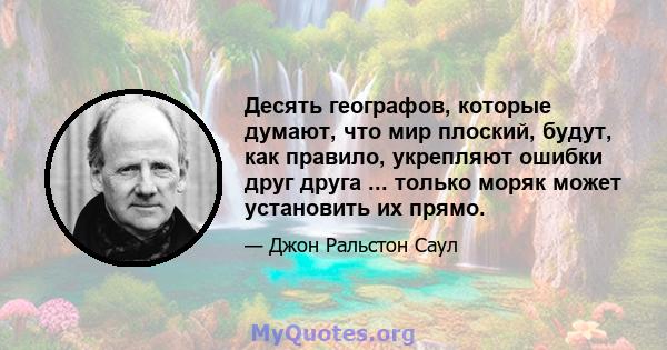 Десять географов, которые думают, что мир плоский, будут, как правило, укрепляют ошибки друг друга ... только моряк может установить их прямо.