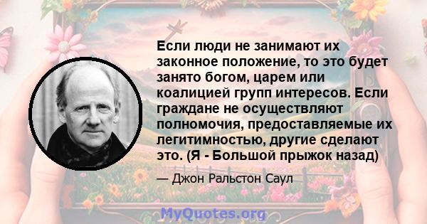 Если люди не занимают их законное положение, то это будет занято богом, царем или коалицией групп интересов. Если граждане не осуществляют полномочия, предоставляемые их легитимностью, другие сделают это. (Я - Большой