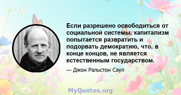 Если разрешено освободиться от социальной системы, капитализм попытается развратить и подорвать демократию, что, в конце концов, не является естественным государством.