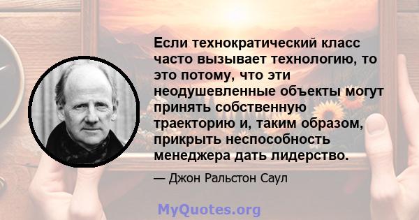 Если технократический класс часто вызывает технологию, то это потому, что эти неодушевленные объекты могут принять собственную траекторию и, таким образом, прикрыть неспособность менеджера дать лидерство.