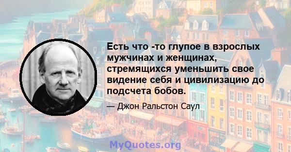 Есть что -то глупое в взрослых мужчинах и женщинах, стремящихся уменьшить свое видение себя и цивилизацию до подсчета бобов.