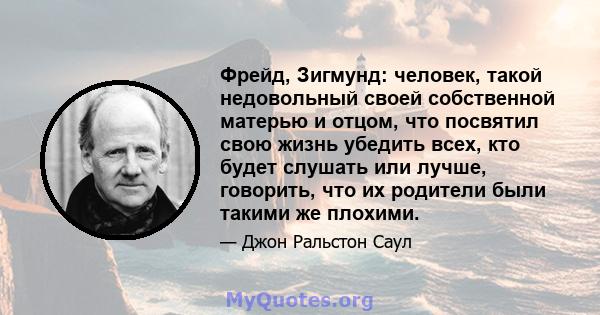 Фрейд, Зигмунд: человек, такой недовольный своей собственной матерью и отцом, что посвятил свою жизнь убедить всех, кто будет слушать или лучше, говорить, что их родители были такими же плохими.