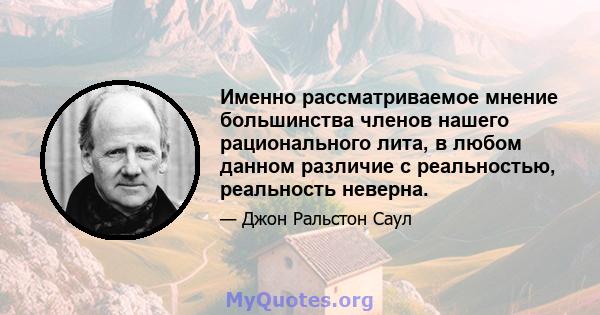 Именно рассматриваемое мнение большинства членов нашего рационального лита, в любом данном различие с реальностью, реальность неверна.