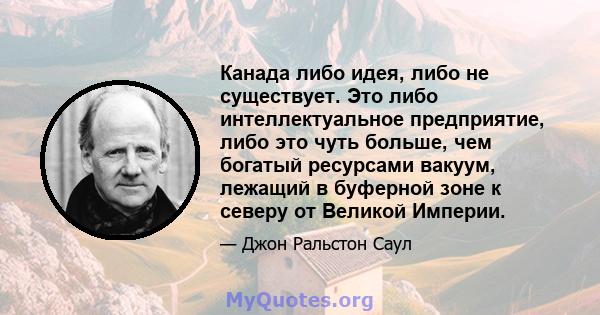 Канада либо идея, либо не существует. Это либо интеллектуальное предприятие, либо это чуть больше, чем богатый ресурсами вакуум, лежащий в буферной зоне к северу от Великой Империи.