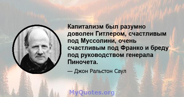 Капитализм был разумно доволен Гитлером, счастливым под Муссолини, очень счастливым под Франко и бреду под руководством генерала Пиночета.