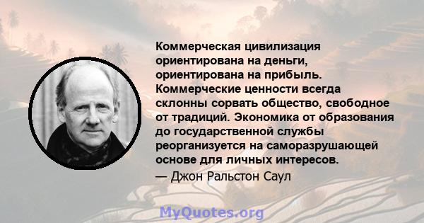 Коммерческая цивилизация ориентирована на деньги, ориентирована на прибыль. Коммерческие ценности всегда склонны сорвать общество, свободное от традиций. Экономика от образования до государственной службы реорганизуется 