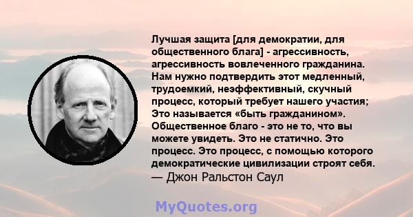 Лучшая защита [для демократии, для общественного блага] - агрессивность, агрессивность вовлеченного гражданина. Нам нужно подтвердить этот медленный, трудоемкий, неэффективный, скучный процесс, который требует нашего