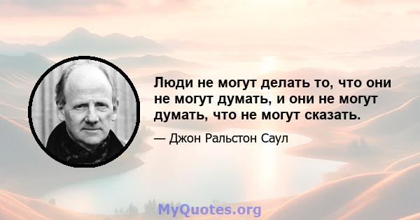 Люди не могут делать то, что они не могут думать, и они не могут думать, что не могут сказать.