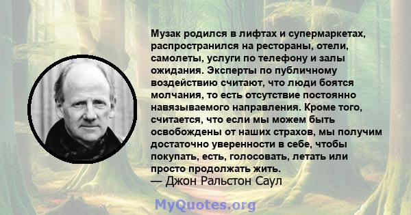 Музак родился в лифтах и ​​супермаркетах, распространился на рестораны, отели, самолеты, услуги по телефону и залы ожидания. Эксперты по публичному воздействию считают, что люди боятся молчания, то есть отсутствие