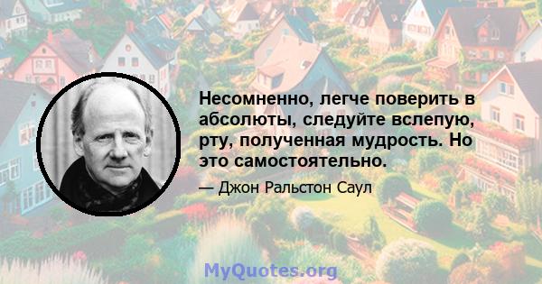 Несомненно, легче поверить в абсолюты, следуйте вслепую, рту, полученная мудрость. Но это самостоятельно.