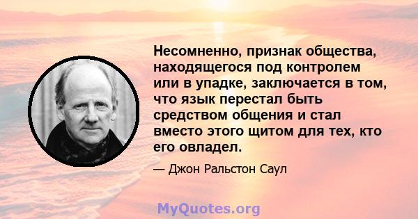 Несомненно, признак общества, находящегося под контролем или в упадке, заключается в том, что язык перестал быть средством общения и стал вместо этого щитом для тех, кто его овладел.