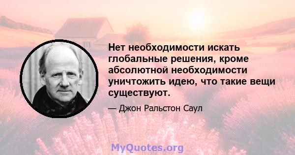 Нет необходимости искать глобальные решения, кроме абсолютной необходимости уничтожить идею, что такие вещи существуют.