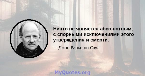 Ничто не является абсолютным, с спорными исключениями этого утверждения и смерти.