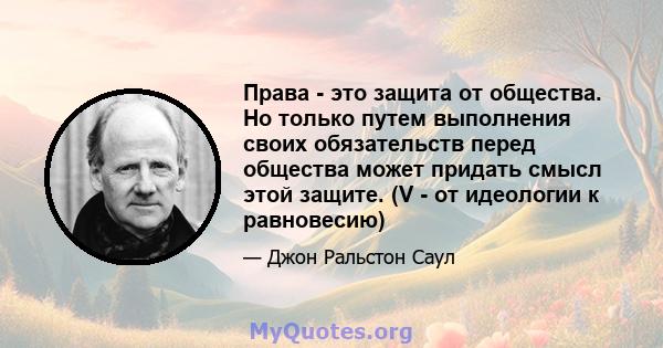 Права - это защита от общества. Но только путем выполнения своих обязательств перед общества может придать смысл этой защите. (V - от идеологии к равновесию)