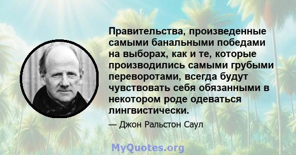 Правительства, произведенные самыми банальными победами на выборах, как и те, которые производились самыми грубыми переворотами, всегда будут чувствовать себя обязанными в некотором роде одеваться лингвистически.