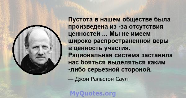 Пустота в нашем обществе была произведена из -за отсутствия ценностей ... Мы не имеем широко распространенной веры в ценность участия. Рациональная система заставила нас бояться выделяться каким -либо серьезной стороной.