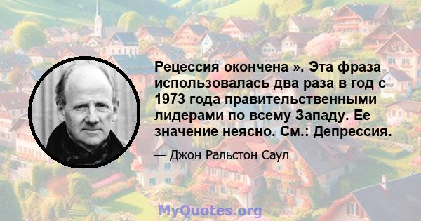 Рецессия окончена ». Эта фраза использовалась два раза в год с 1973 года правительственными лидерами по всему Западу. Ее значение неясно. См.: Депрессия.