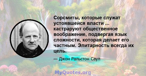 Сорсмиты, которые служат устоявшейся власти ... кастраруют общественное воображение, подвергая язык сложности, которая делает его частным. Элитарность всегда их цель.