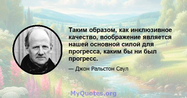 Таким образом, как инклюзивное качество, воображение является нашей основной силой для прогресса, каким бы ни был прогресс.