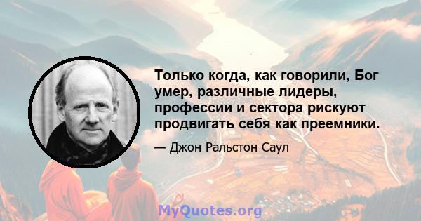 Только когда, как говорили, Бог умер, различные лидеры, профессии и сектора рискуют продвигать себя как преемники.