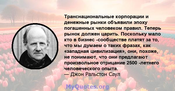 Транснациональные корпорации и денежные рынки объявили эпоху погашенных человеком правил. Теперь рынок должен царить. Поскольку мало кто в бизнес -сообществе платят за то, что мы думаем о таких фразах, как «западная