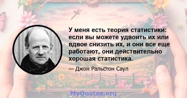 У меня есть теория статистики: если вы можете удвоить их или вдвое снизить их, и они все еще работают, они действительно хорошая статистика.