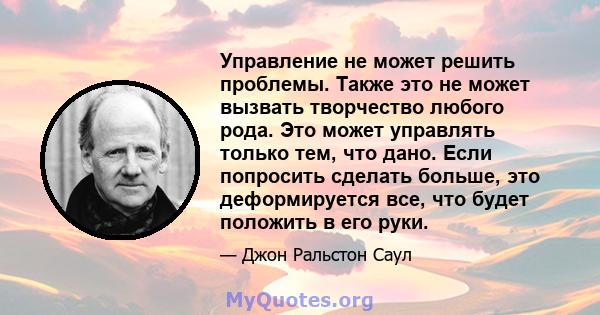 Управление не может решить проблемы. Также это не может вызвать творчество любого рода. Это может управлять только тем, что дано. Если попросить сделать больше, это деформируется все, что будет положить в его руки.