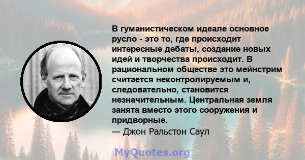 В гуманистическом идеале основное русло - это то, где происходит интересные дебаты, создание новых идей и творчества происходит. В рациональном обществе это мейнстрим считается неконтролируемым и, следовательно,