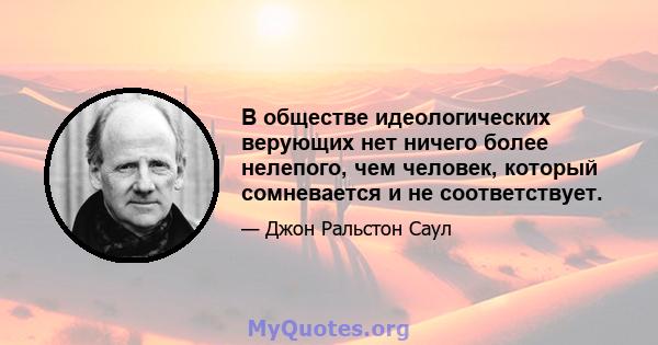 В обществе идеологических верующих нет ничего более нелепого, чем человек, который сомневается и не соответствует.