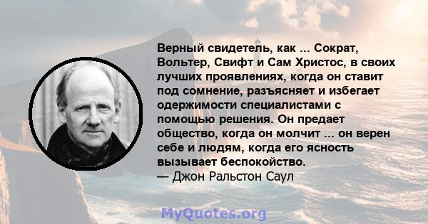 Верный свидетель, как ... Сократ, Вольтер, Свифт и Сам Христос, в своих лучших проявлениях, когда он ставит под сомнение, разъясняет и избегает одержимости специалистами с помощью решения. Он предает общество, когда он