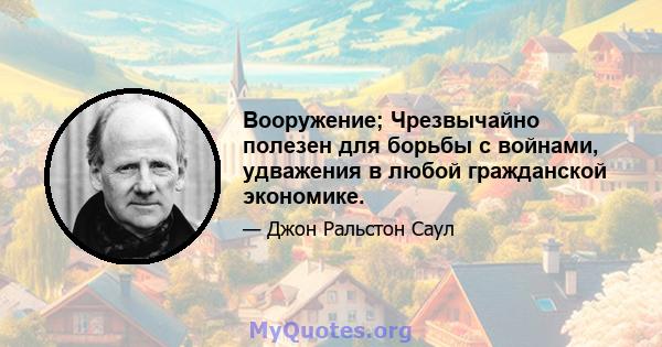 Вооружение; Чрезвычайно полезен для борьбы с войнами, удважения в любой гражданской экономике.