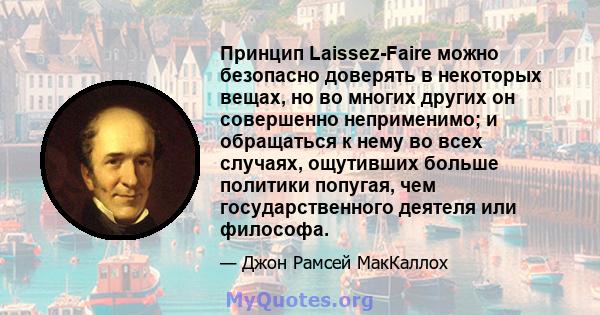 Принцип Laissez-Faire можно безопасно доверять в некоторых вещах, но во многих других он совершенно неприменимо; и обращаться к нему во всех случаях, ощутивших больше политики попугая, чем государственного деятеля или