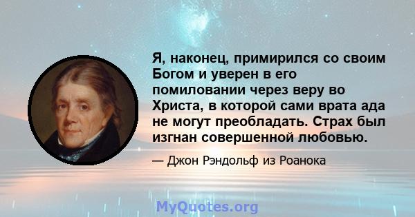 Я, наконец, примирился со своим Богом и уверен в его помиловании через веру во Христа, в которой сами врата ада не могут преобладать. Страх был изгнан совершенной любовью.