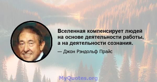 Вселенная компенсирует людей на основе деятельности работы, а на деятельности сознания.