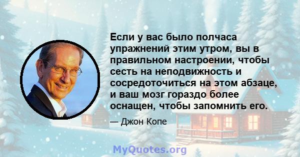 Если у вас было полчаса упражнений этим утром, вы в правильном настроении, чтобы сесть на неподвижность и сосредоточиться на этом абзаце, и ваш мозг гораздо более оснащен, чтобы запомнить его.