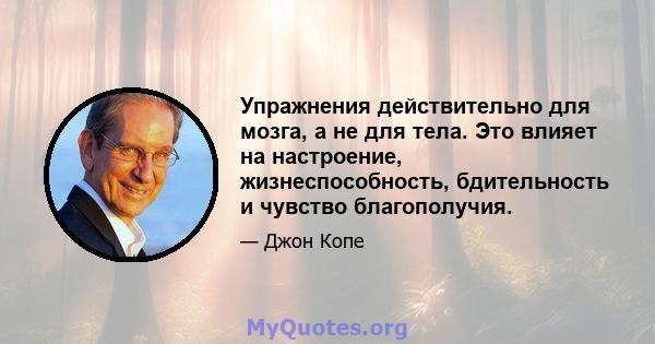 Упражнения действительно для мозга, а не для тела. Это влияет на настроение, жизнеспособность, бдительность и чувство благополучия.