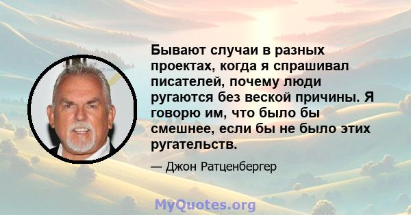 Бывают случаи в разных проектах, когда я спрашивал писателей, почему люди ругаются без веской причины. Я говорю им, что было бы смешнее, если бы не было этих ругательств.