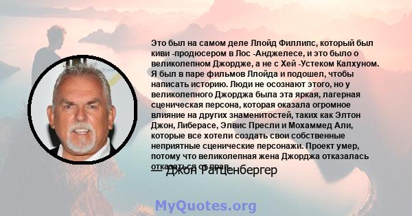 Это был на самом деле Ллойд Филлипс, который был киви -продюсером в Лос -Анджелесе, и это было о великолепном Джордже, а не с Хей -Устеком Калхуном. Я был в паре фильмов Ллойда и подошел, чтобы написать историю. Люди не 