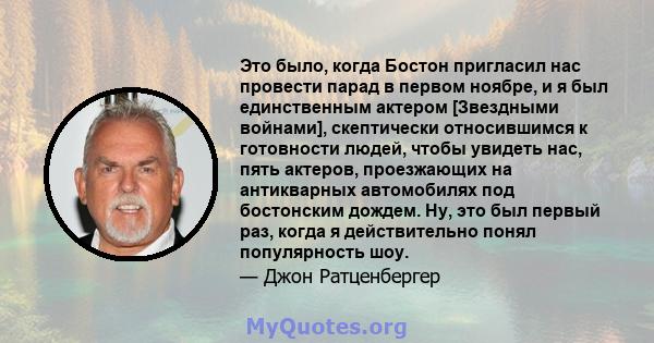 Это было, когда Бостон пригласил нас провести парад в первом ноябре, и я был единственным актером [Звездными войнами], скептически относившимся к готовности людей, чтобы увидеть нас, пять актеров, проезжающих на